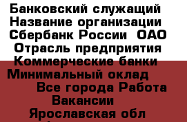 Банковский служащий › Название организации ­ Сбербанк России, ОАО › Отрасль предприятия ­ Коммерческие банки › Минимальный оклад ­ 14 000 - Все города Работа » Вакансии   . Ярославская обл.,Фоминское с.